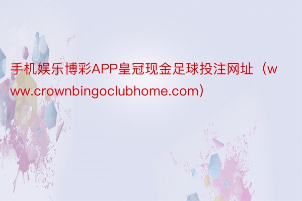 手机娱乐博彩APP皇冠现金足球投注网址（www.crownbingoclubhome.com）