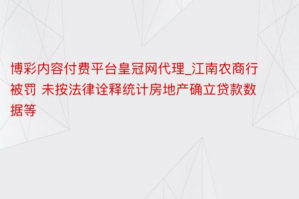 博彩内容付费平台皇冠网代理_江南农商行被罚 未按法律诠释统计房地产确立贷款数据等