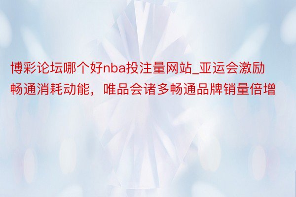 博彩论坛哪个好nba投注量网站_亚运会激励畅通消耗动能，唯品会诸多畅通品牌销量倍增