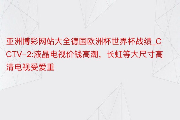 亚洲博彩网站大全德国欧洲杯世界杯战绩_CCTV-2:液晶电视价钱高潮，长虹等大尺寸高清电视受爱重