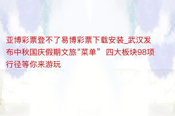 亚博彩票登不了易博彩票下载安装_武汉发布中秋国庆假期文旅“菜单”  四大板块98项行径等你来游玩