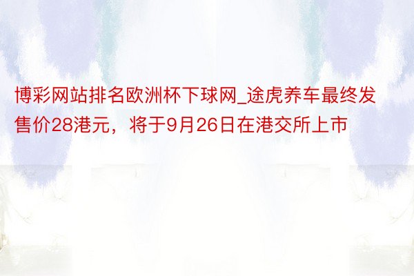 博彩网站排名欧洲杯下球网_途虎养车最终发售价28港元，将于9月26日在港交所上市