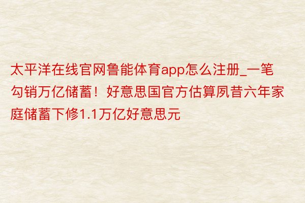 太平洋在线官网鲁能体育app怎么注册_一笔勾销万亿储蓄!好意思国官方估算夙昔六年家庭储蓄下修1.1万亿好意思元