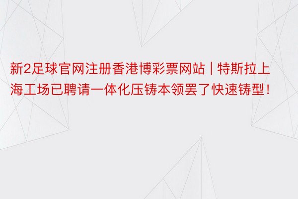 新2足球官网注册香港博彩票网站 | 特斯拉上海工场已聘请一体化压铸本领罢了快速铸型!