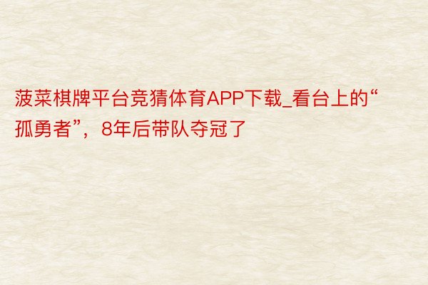 菠菜棋牌平台竞猜体育APP下载_看台上的“孤勇者”,8年后带队夺冠了