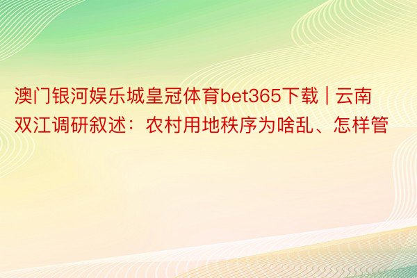 澳门银河娱乐城皇冠体育bet365下载 | 云南双江调研叙述:农村用地秩序为啥乱、怎样管