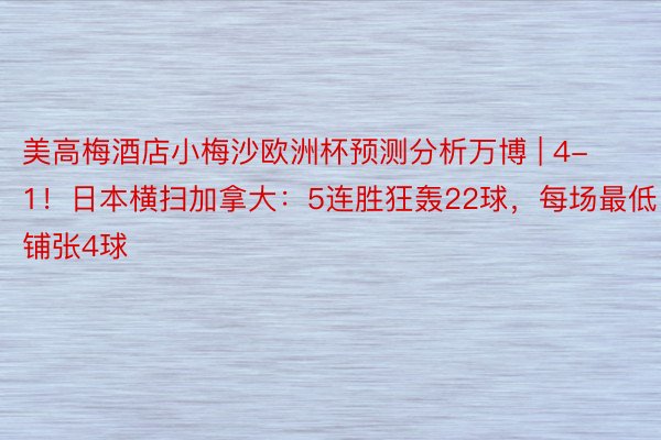 美高梅酒店小梅沙欧洲杯预测分析万博 | 4-1!日本横扫加拿大:5连胜狂轰22球,每场最低铺张4球