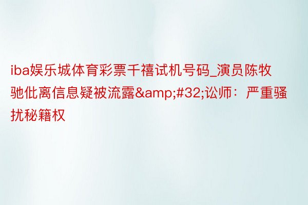 iba娱乐城体育彩票千禧试机号码_演员陈牧驰仳离信息疑被流露 讼师:严重骚扰秘籍权