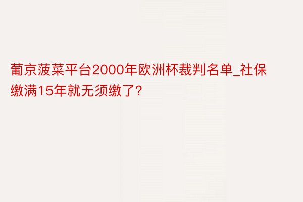 葡京菠菜平台2000年欧洲杯裁判名单_社保缴满15年就无须缴了?