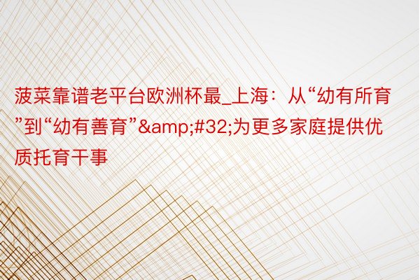 菠菜靠谱老平台欧洲杯最_上海:从“幼有所育”到“幼有善育” 为更多家庭提供优质托育干事